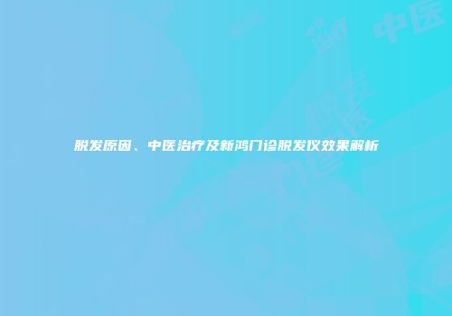 脱发原因、中医治疗及新鸿门诊脱发仪效果解析