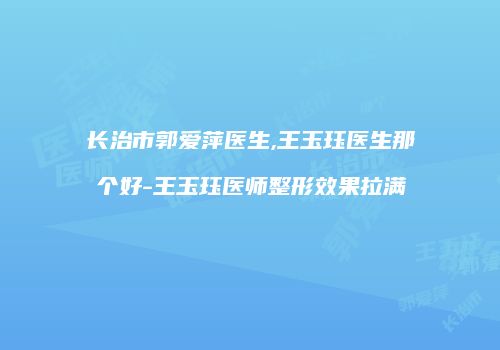 长治市郭爱萍医生,王玉珏医生那个好-王玉珏医师整形效果拉满