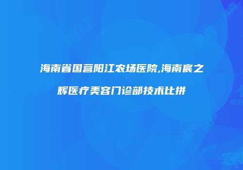 海南省国营阳江农场医院,海南宸之辉医疗美容门诊部技术比拼
