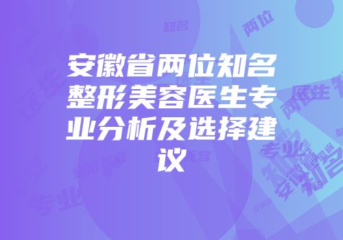 安徽省两位知名整形美容医生专业分析及选择建议