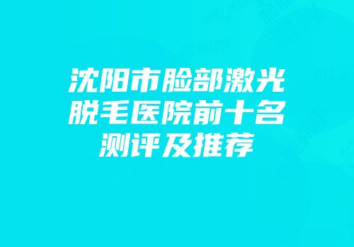 沈阳市脸部激光脱毛医院前十名测评及推荐