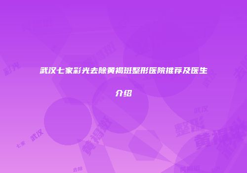 武汉七家彩光去除黄褐斑整形医院推荐及医生介绍