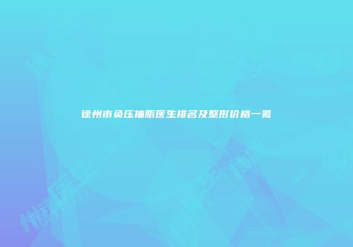 徐州市负压抽脂医生排名及整形价格一览