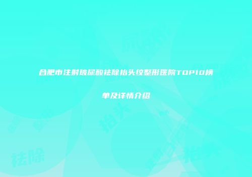 合肥市注射玻尿酸祛除抬头纹整形医院TOP10榜单及详情介绍