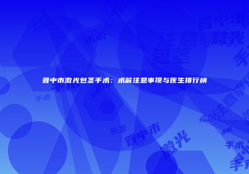 晋中市激光包茎手术：术前注意事项与医生排行榜