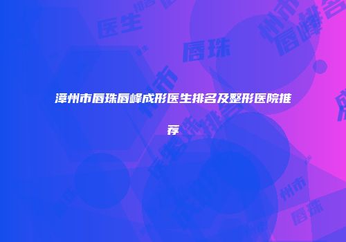 漳州市唇珠唇峰成形医生排名及整形医院推荐