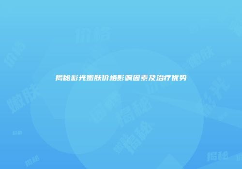 揭秘彩光嫩肤价格影响因素及治疗优势