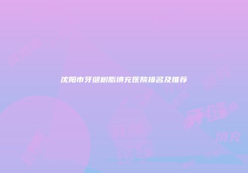 沈阳市牙缝树脂填充医院排名及推荐