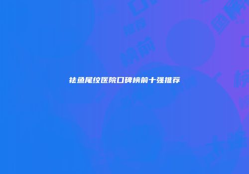 祛鱼尾纹医院口碑榜前十强推荐