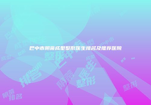 巴中市阴蒂成型整形医生排名及推荐医院