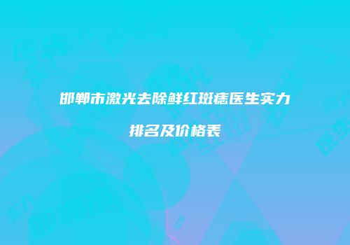 邯郸市激光去除鲜红斑痣医生实力排名及价格表
