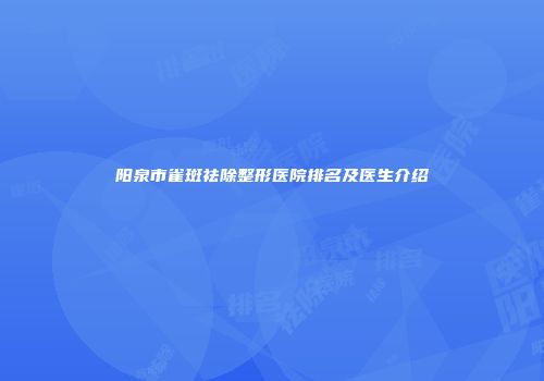 阳泉市雀斑祛除整形医院排名及医生介绍
