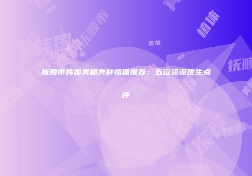 抚顺市韩国美格真种植体推荐：五位资深医生点评