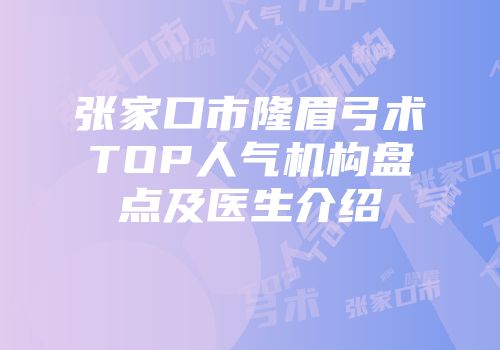 张家口市隆眉弓术TOP人气机构盘点及医生介绍