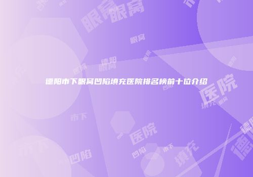 德阳市下眼窝凹陷填充医院排名榜前十位介绍