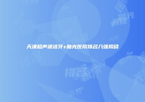 天津超声波洁牙+抛光医院排名八强揭晓