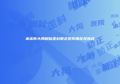 本溪市大拇脚趾歪斜矫正医院推荐及排名