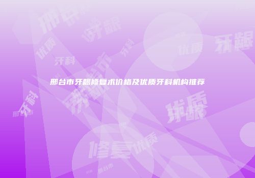 邢台市牙龈修复术价格及优质牙科机构推荐