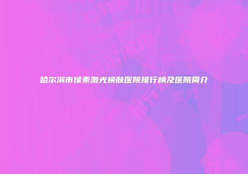 哈尔滨市像素激光换肤医院排行榜及医院简介