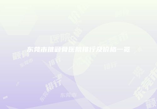 东莞市推颧骨医院排行及价格一览