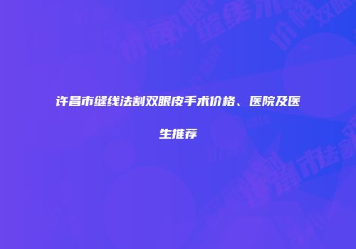 许昌市缝线法割双眼皮手术价格、医院及医生推荐