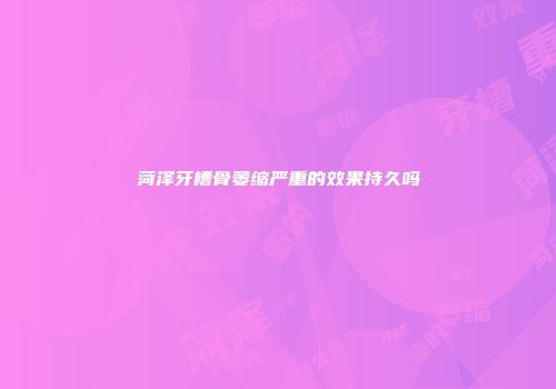 菏泽牙槽骨萎缩严重的效果持久吗