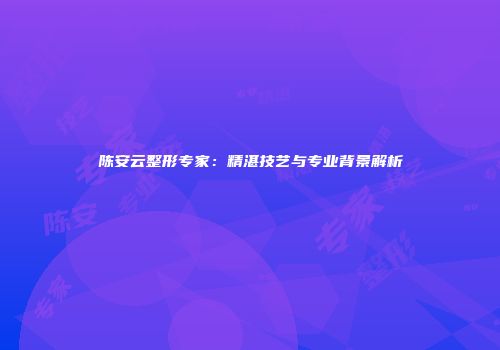 陈安云整形专家：精湛技艺与专业背景解析