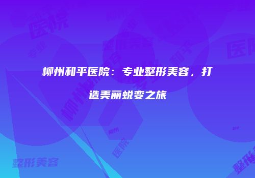 柳州和平医院：专业整形美容，打造美丽蜕变之旅