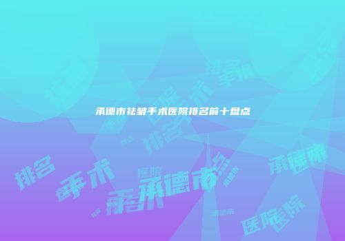 承德市祛皱手术医院排名前十盘点