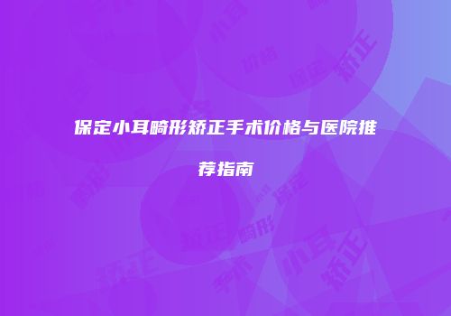保定小耳畸形矫正手术价格与医院推荐指南