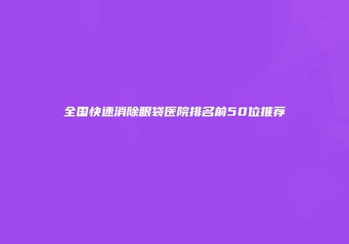 全国快速消除眼袋医院排名前50位推荐