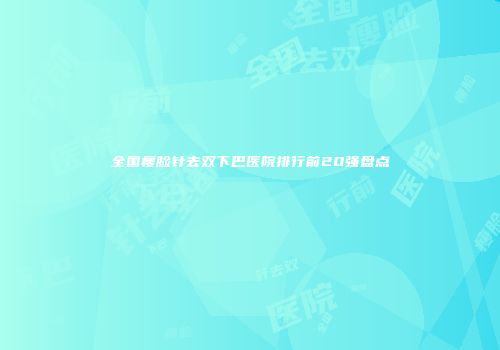 全国瘦脸针去双下巴医院排行前20强盘点