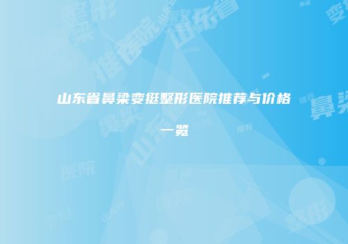 山东省鼻梁变挺整形医院推荐与价格一览