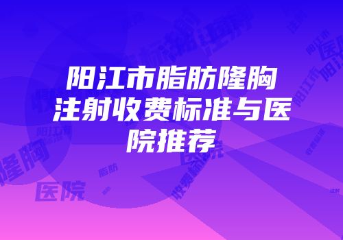 阳江市脂肪隆胸注射收费标准与医院推荐
