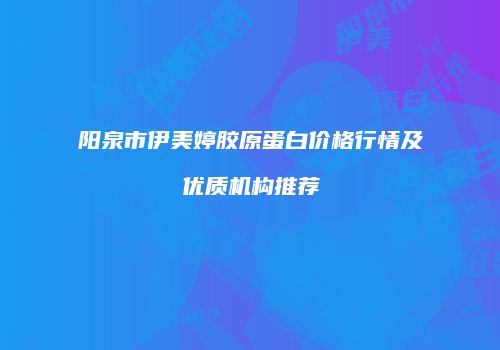 阳泉市伊美婷胶原蛋白价格行情及优质机构推荐