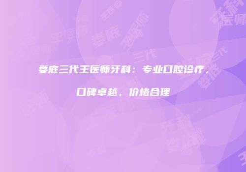娄底三代王医师牙科：专业口腔诊疗，口碑卓越，价格合理