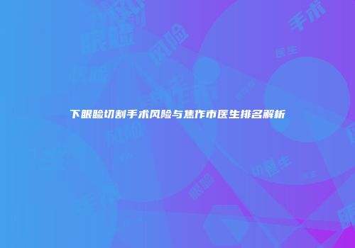 下眼睑切割手术风险与焦作市医生排名解析