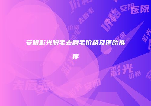 安阳彩光脱毛去唇毛价格及医院推荐