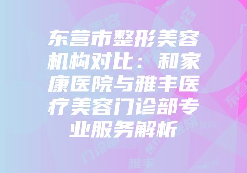 东营市整形美容机构对比：和家康医院与雅丰医疗美容门诊部专业服务解析