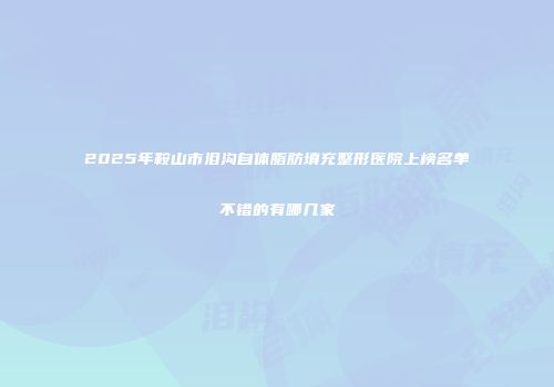 2025年鞍山市泪沟自体脂肪填充整形医院上榜名单不错的有哪几家