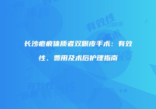 长沙疤痕体质者双眼皮手术：有效性、费用及术后护理指南