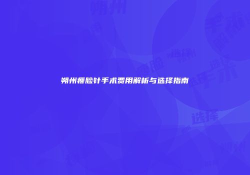 朔州瘦脸针手术费用解析与选择指南