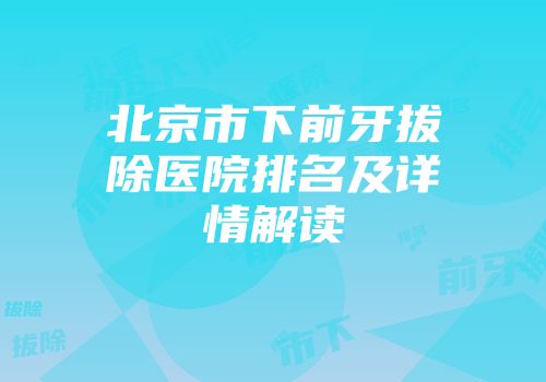 北京市下前牙拔除医院排名及详情解读