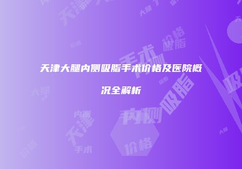 天津大腿内侧吸脂手术价格及医院概况全解析