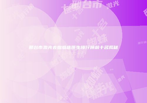 邢台市激光去蜘蛛痣医生排行榜前十名揭秘