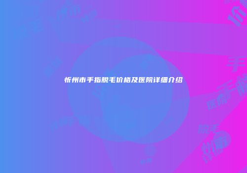 忻州市手指脱毛价格及医院详细介绍