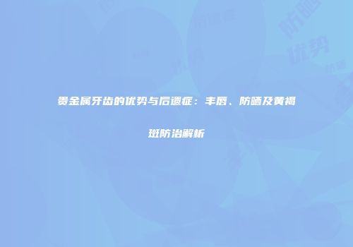贵金属牙齿的优势与后遗症：丰唇、防晒及黄褐斑防治解析