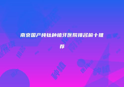 南京国产纯钛种植牙医院排名前十推荐