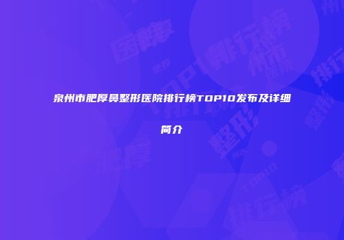 泉州市肥厚鼻整形医院排行榜TOP10发布及详细简介