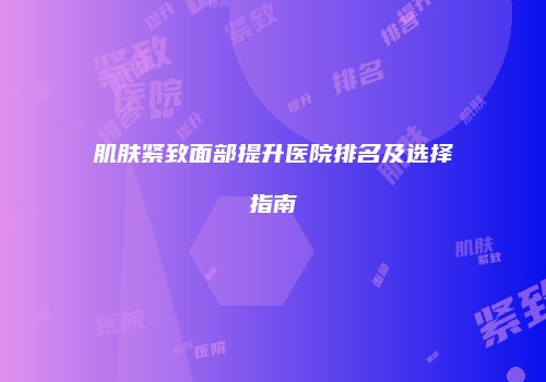 肌肤紧致面部提升医院排名及选择指南